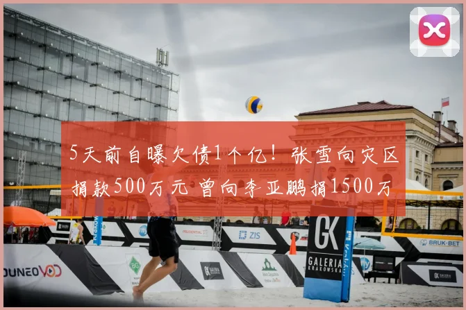 5天前自曝欠债1个亿！张雪向灾区捐款500万元 曾向李亚鹏捐1500万