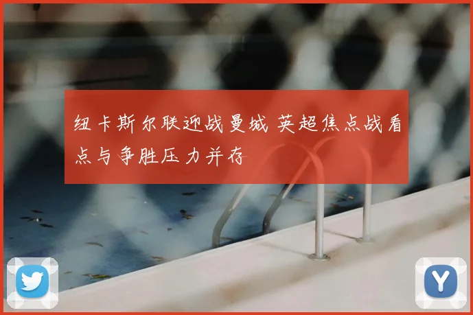纽卡斯尔联迎战曼城 英超焦点战看点与争胜压力并存