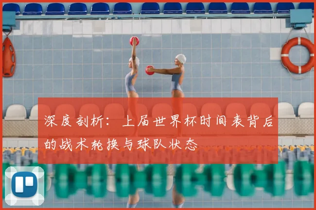 深度剖析:上届世界杯时间表背后的战术轮换与球队状态