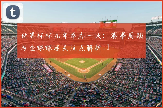 世界杯杯几年举办一次：赛事周期与全球球迷关注点解析_1
