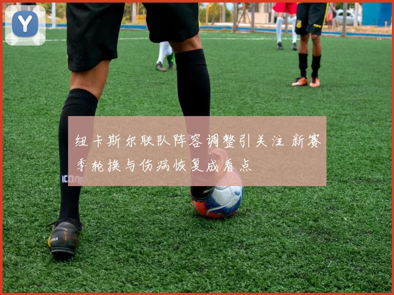 纽卡斯尔联队阵容调整引关注 新赛季轮换与伤病恢复成看点