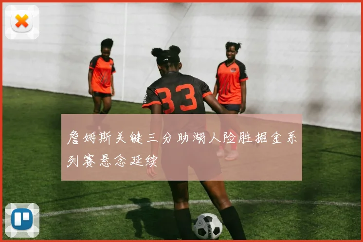 詹姆斯关键三分助湖人险胜掘金系列赛悬念延续