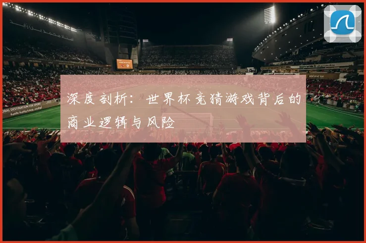 深度剖析：世界杯竞猜游戏背后的商业逻辑与风险