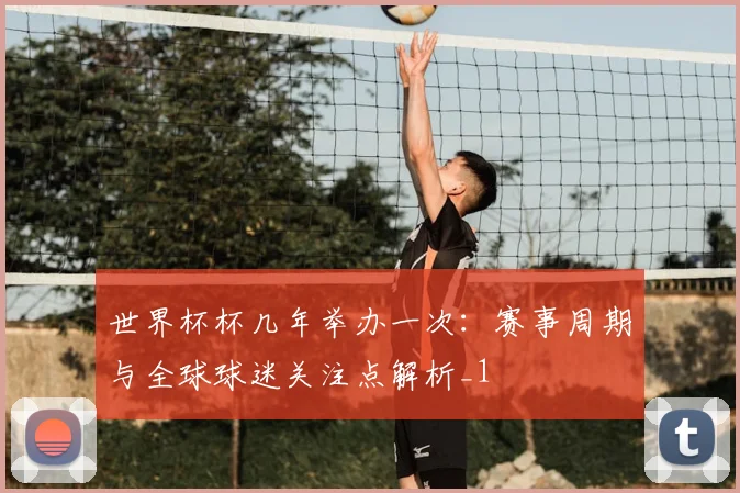 世界杯杯几年举办一次：赛事周期与全球球迷关注点解析_1