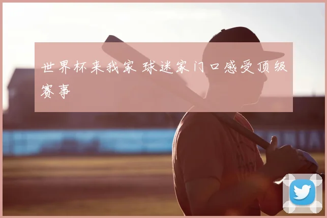 世界杯来我家 球迷家门口感受顶级赛事