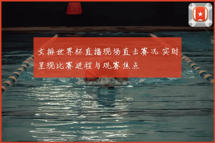 女排世界杯直播现场直击赛况 实时呈现比赛进程与观赛焦点