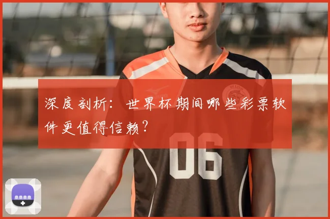 深度剖析：世界杯期间哪些彩票软件更值得信赖？
