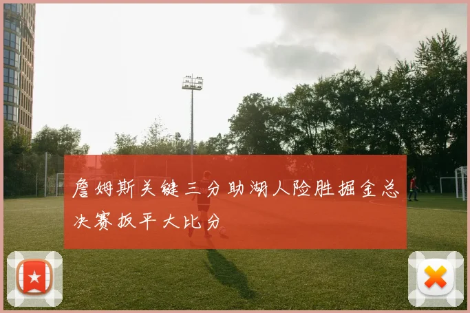 詹姆斯关键三分助湖人险胜掘金总决赛扳平大比分