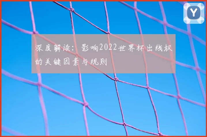 深度解读：影响2022世界杯出线权的关键因素与规则