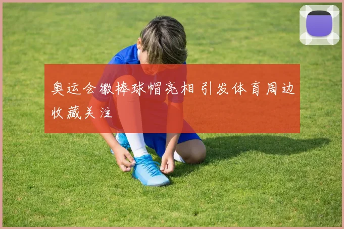 奥运会徽棒球帽亮相 引发体育周边收藏关注
