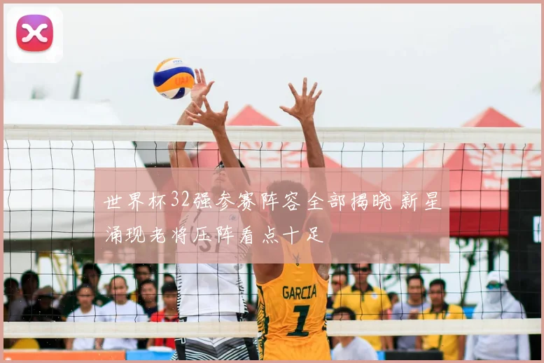 世界杯32强参赛阵容全部揭晓 新星涌现老将压阵看点十足