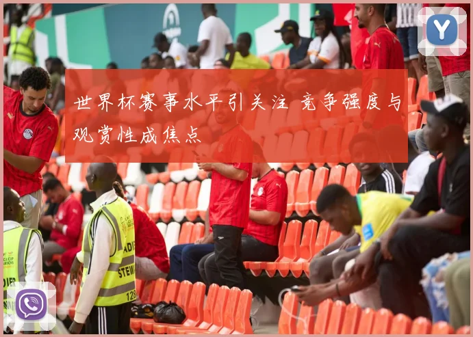 世界杯赛事水平引关注 竞争强度与观赏性成焦点