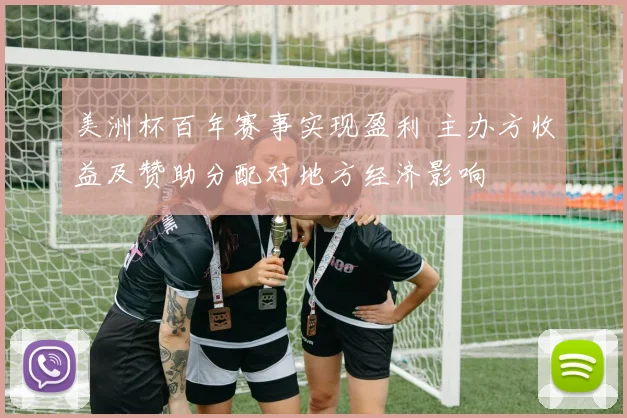 美洲杯百年赛事实现盈利 主办方收益及赞助分配对地方经济影响