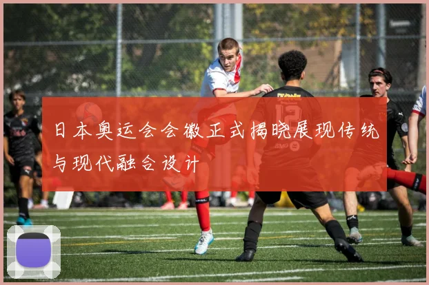 日本奥运会会徽正式揭晓展现传统与现代融合设计