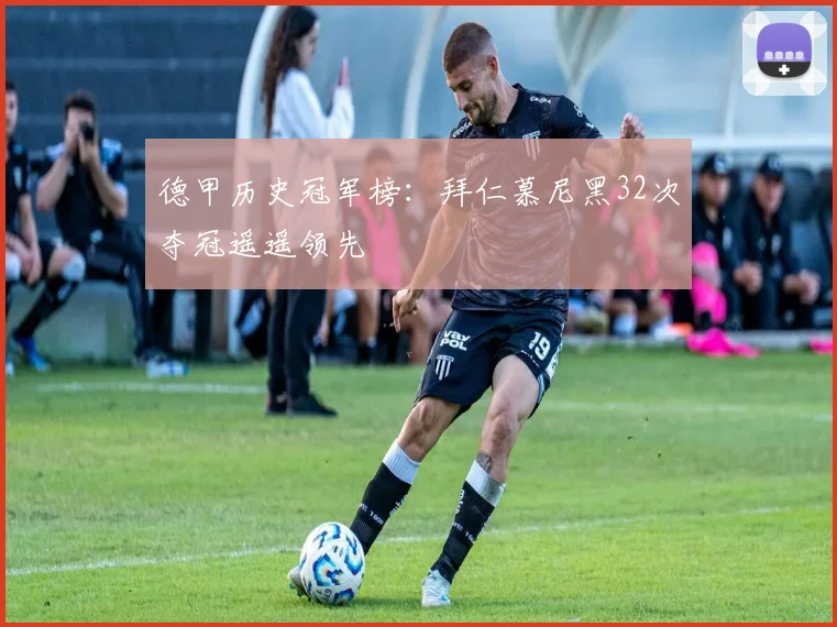 德甲历史冠军榜:拜仁慕尼黑32次夺冠遥遥领先
