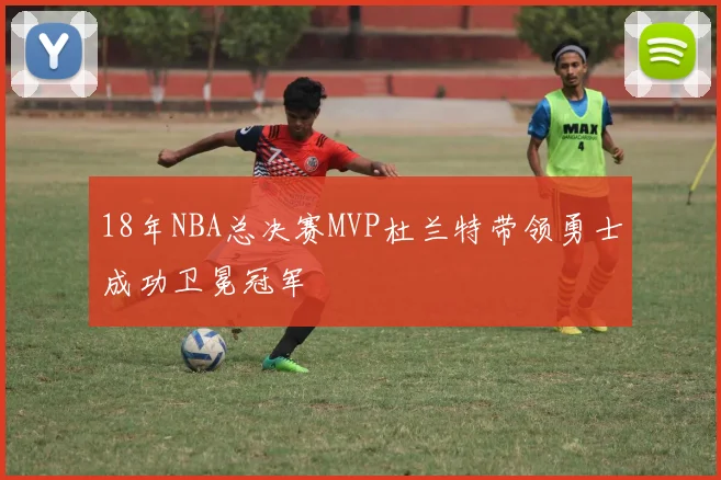 18年NBA总决赛MVP杜兰特带领勇士成功卫冕冠军