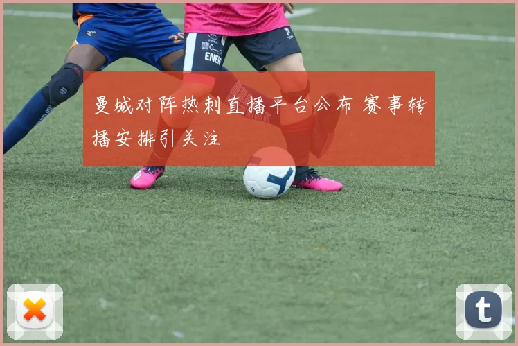 曼城对阵热刺直播平台公布 赛事转播安排引关注
