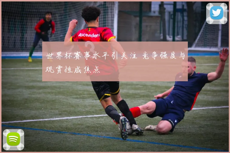 世界杯赛事水平引关注 竞争强度与观赏性成焦点
