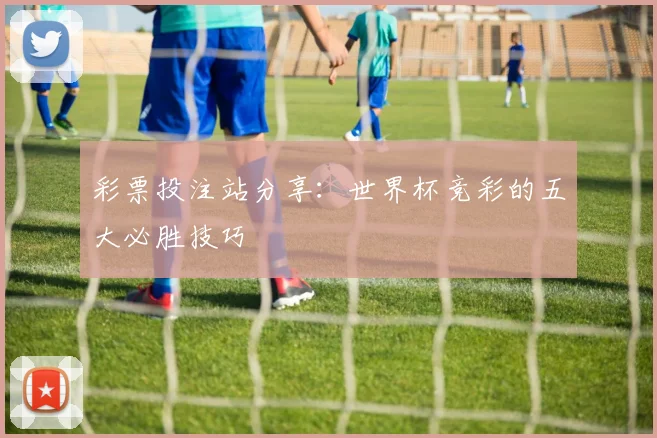 彩票投注站分享:世界杯竞彩的五大必胜技巧