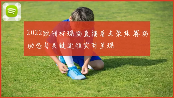 2022欧洲杯现场直播看点聚焦 赛场动态与关键进程实时呈现