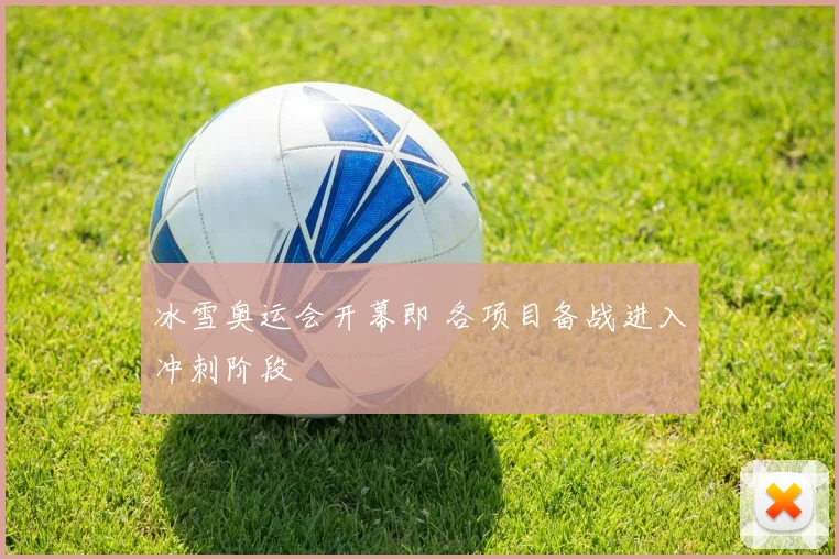 冰雪奥运会开幕即 各项目备战进入冲刺阶段