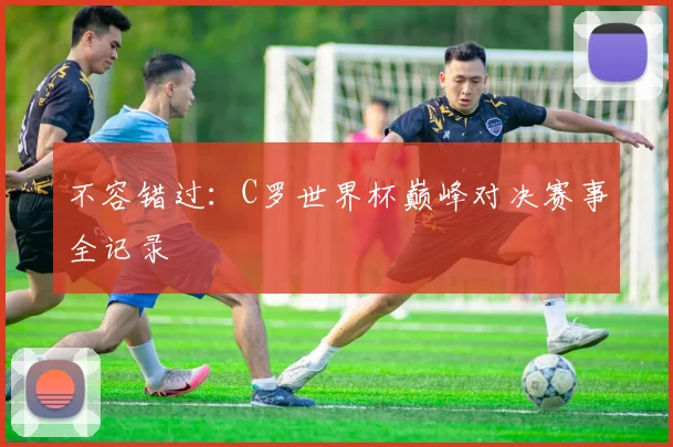 不容错过：C罗世界杯巅峰对决赛事全记录