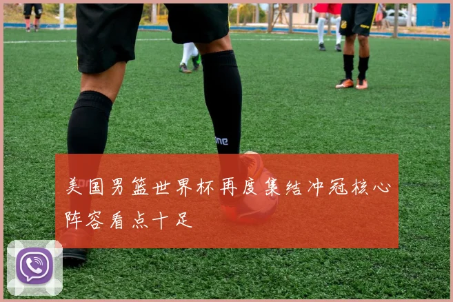 美国男篮世界杯再度集结冲冠核心阵容看点十足