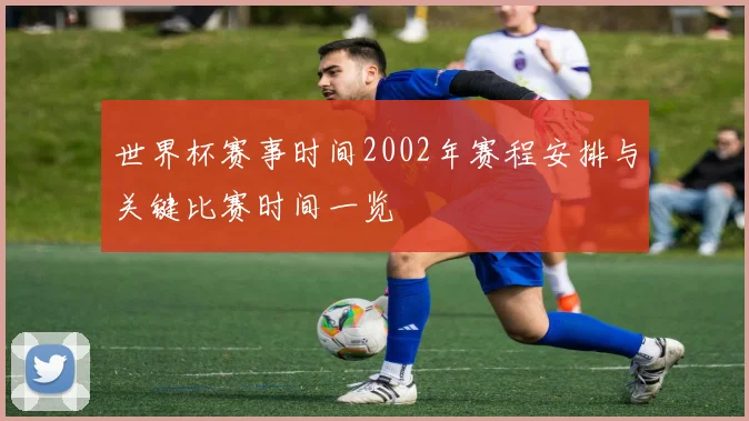 世界杯赛事时间2002年赛程安排与关键比赛时间一览
