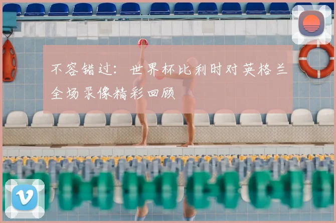 不容错过：世界杯比利时对英格兰全场录像精彩回顾