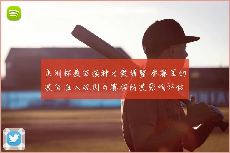 美洲杯疫苗接种方案调整 参赛国的疫苗准入规则与赛程防疫影响评估