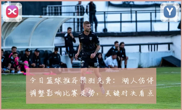 今日篮球推荐预测免费：湖人伤停调整影响比赛走势，关键对决看点明确