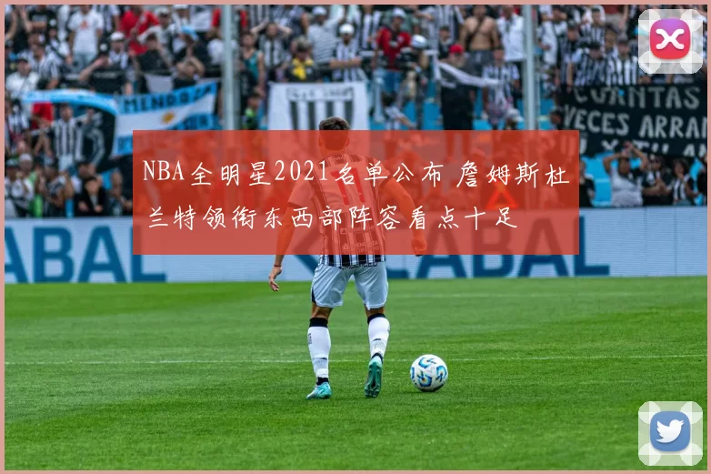 NBA全明星2021名单公布 詹姆斯杜兰特领衔东西部阵容看点十足