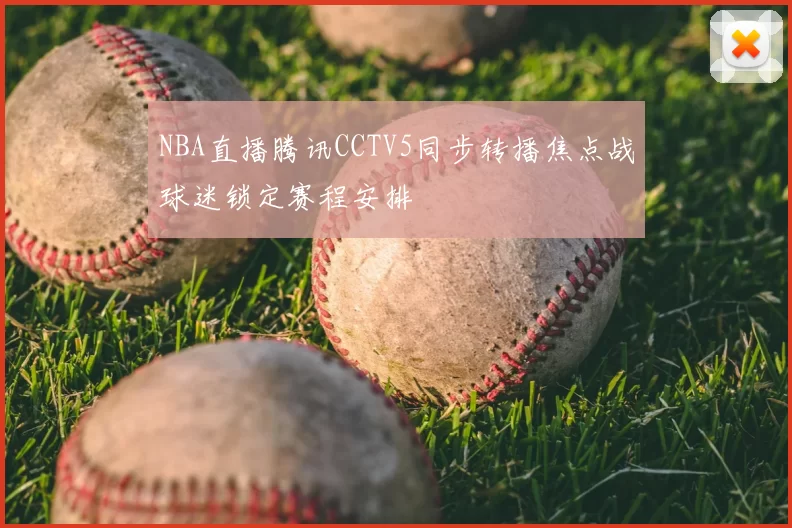 NBA直播腾讯CCTV5同步转播焦点战球迷锁定赛程安排