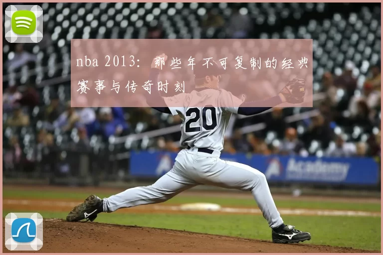 nba 2013：那些年不可复制的经典赛事与传奇时刻