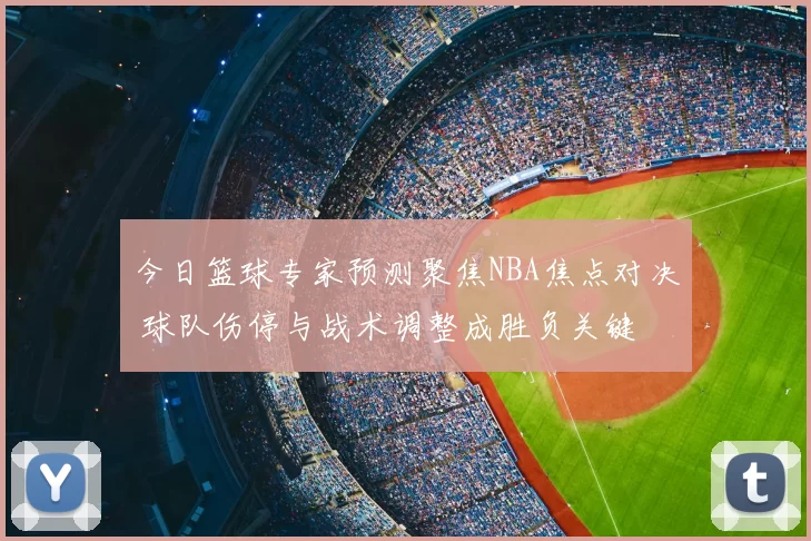 今日篮球专家预测聚焦NBA焦点对决 球队伤停与战术调整成胜负关键