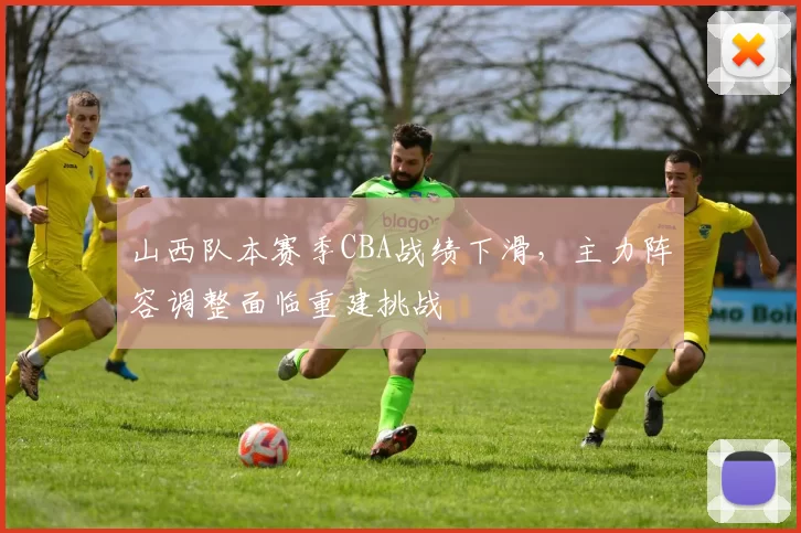 山西队本赛季CBA战绩下滑,主力阵容调整面临重建挑战