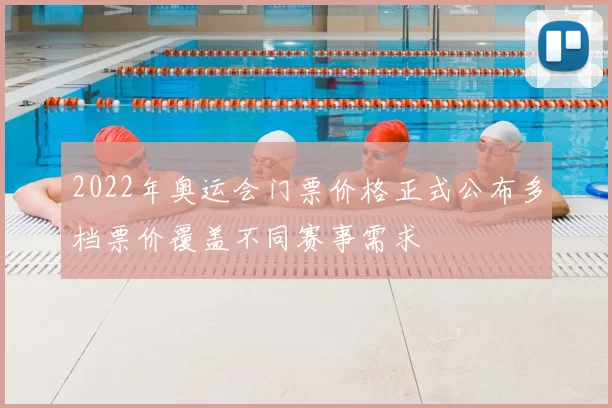 2022年奥运会门票价格正式公布多档票价覆盖不同赛事需求