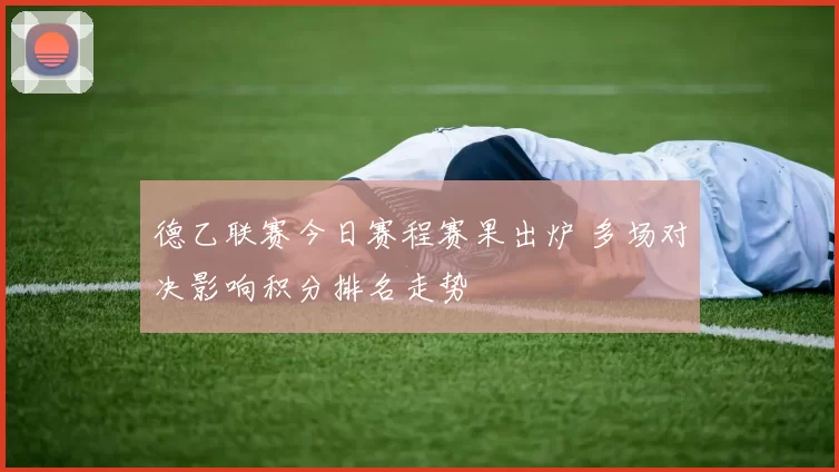 德乙联赛今日赛程赛果出炉 多场对决影响积分排名走势