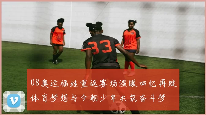 08奥运福娃重返赛场温暖回忆再绽体育梦想与今朝少年共筑奋斗梦