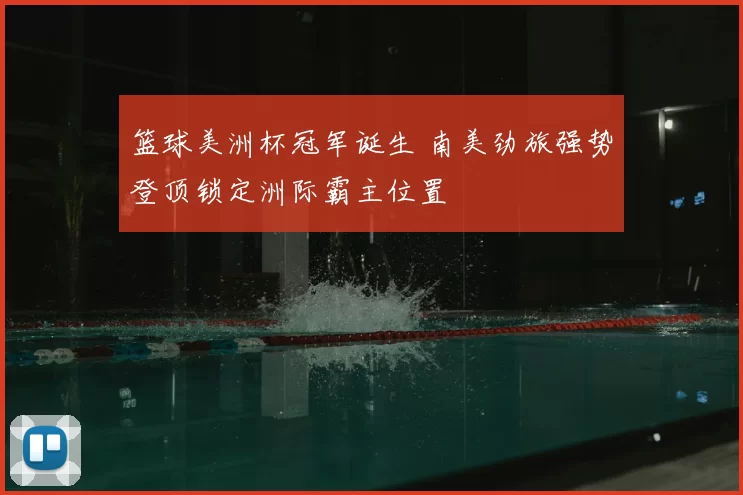 篮球美洲杯冠军诞生 南美劲旅强势登顶锁定洲际霸主位置