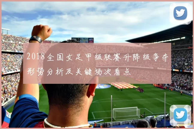 2018全国女足甲级联赛升降级争夺形势分析及关键场次看点