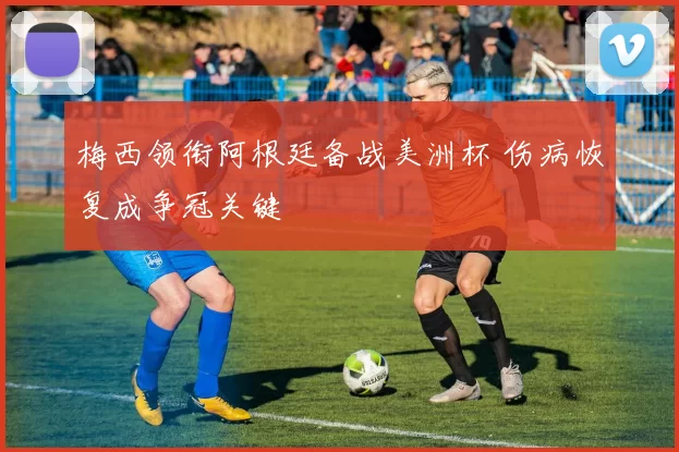 梅西领衔阿根廷备战美洲杯 伤病恢复成争冠关键
