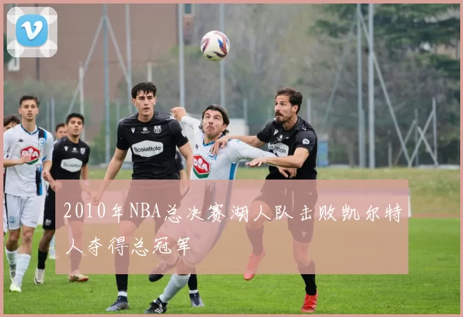 2010年NBA总决赛湖人队击败凯尔特人夺得总冠军