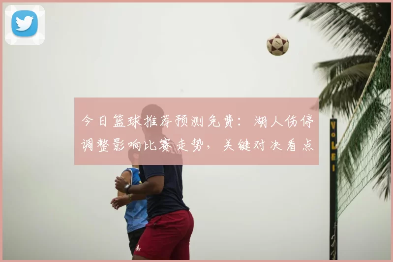 今日篮球推荐预测免费：湖人伤停调整影响比赛走势，关键对决看点明确