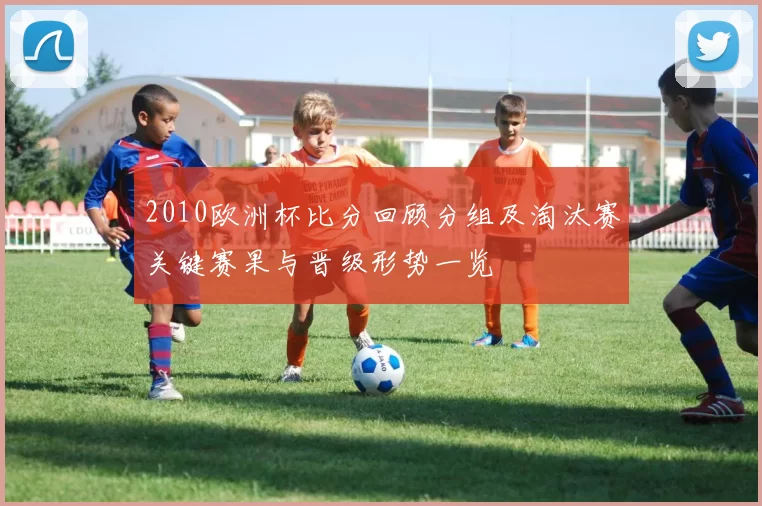 2010欧洲杯比分回顾分组及淘汰赛关键赛果与晋级形势一览
