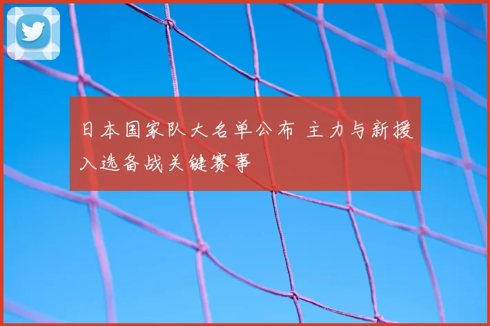 日本国家队大名单公布 主力与新援入选备战关键赛事
