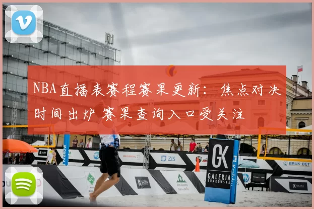 NBA直播表赛程赛果更新：焦点对决时间出炉 赛果查询入口受关注