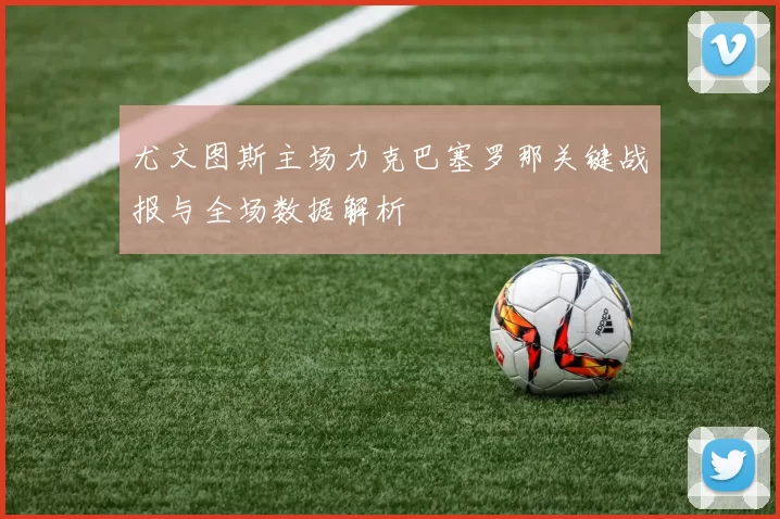 尤文图斯主场力克巴塞罗那关键战报与全场数据解析