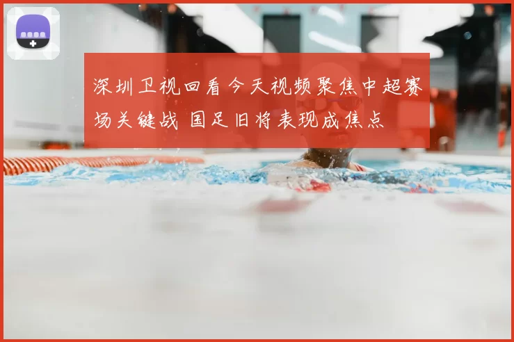 深圳卫视回看今天视频聚焦中超赛场关键战 国足旧将表现成焦点