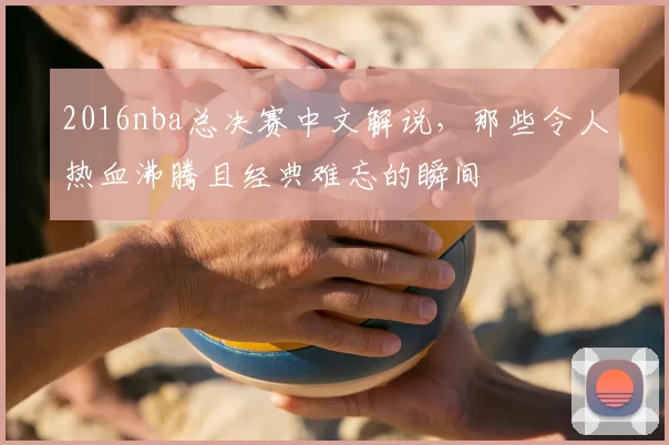 2016nba总决赛中文解说，那些令人热血沸腾且经典难忘的瞬间